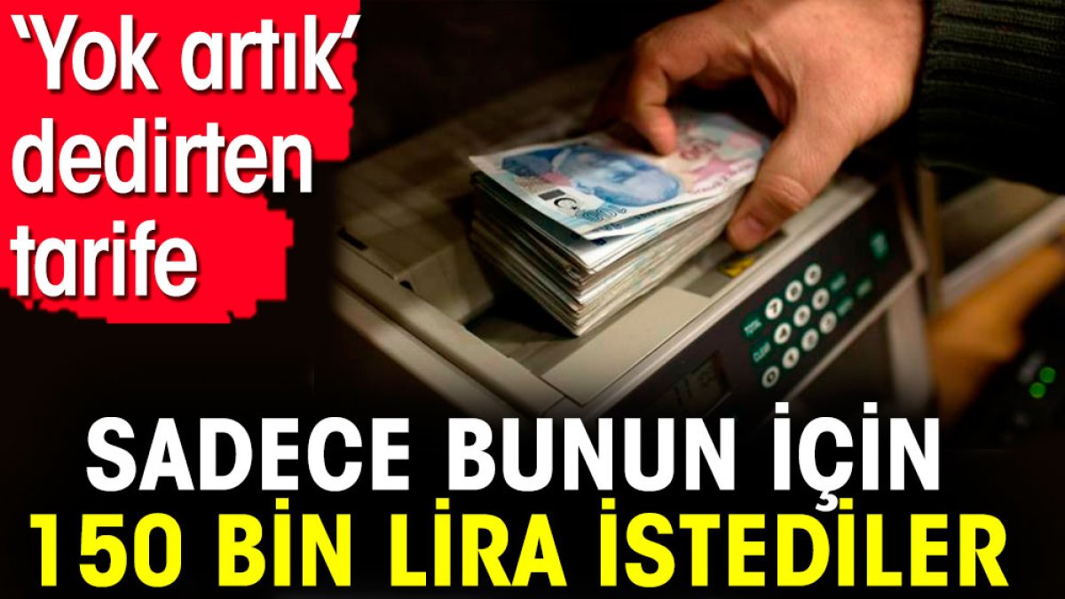 Sadece bunun için 150 bin lira istediler. ‘Yok artık’ dedirten tarife