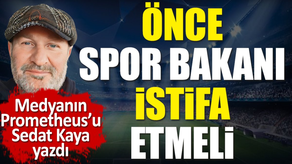 Önce Spor Bakanı istifa etmeli