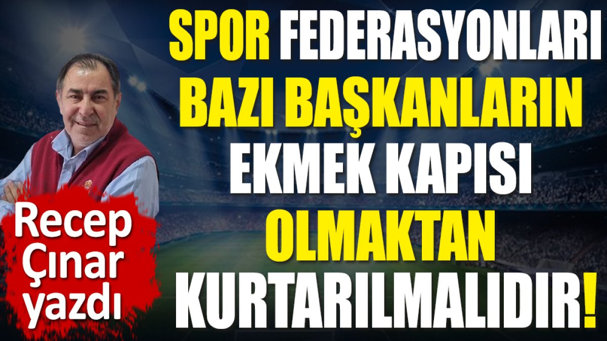 Spor Federasyonları bazı başkanların ekmek kapısı olmaktan kurtarılmalıdır!