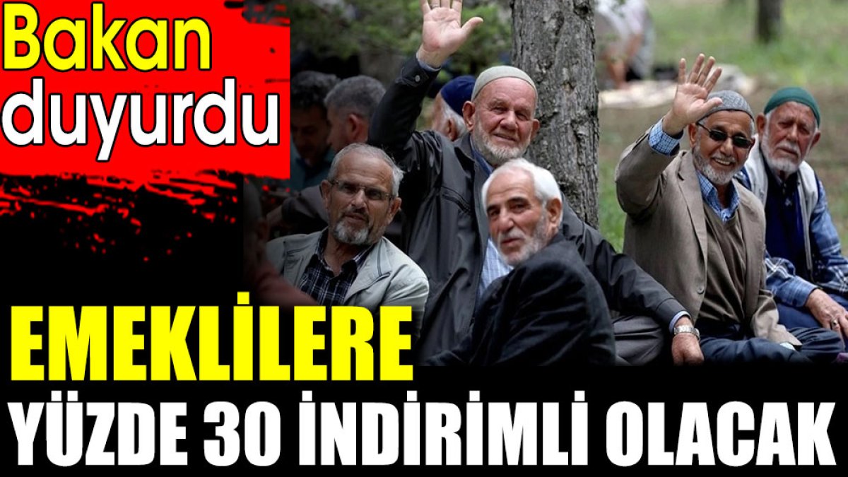 Emeklilere yüzde 30 indirimli olacak. Bakan duyurdu