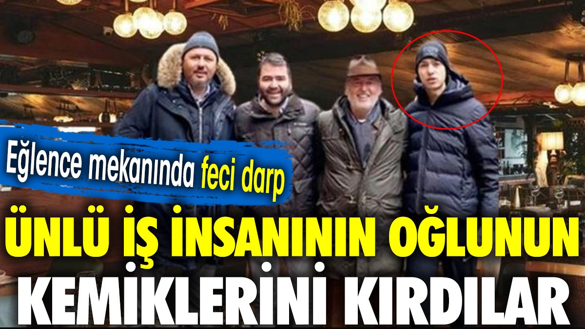 Ünlü İş insanının oğluna eğlence mekanında darp: Yüzündeki kemikler kırıldı