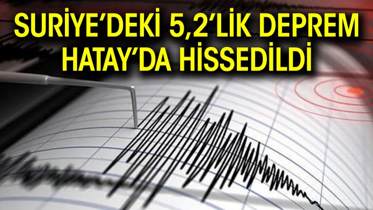 Suriye’deki 5,2’lik deprem Hatay’da hissedildi