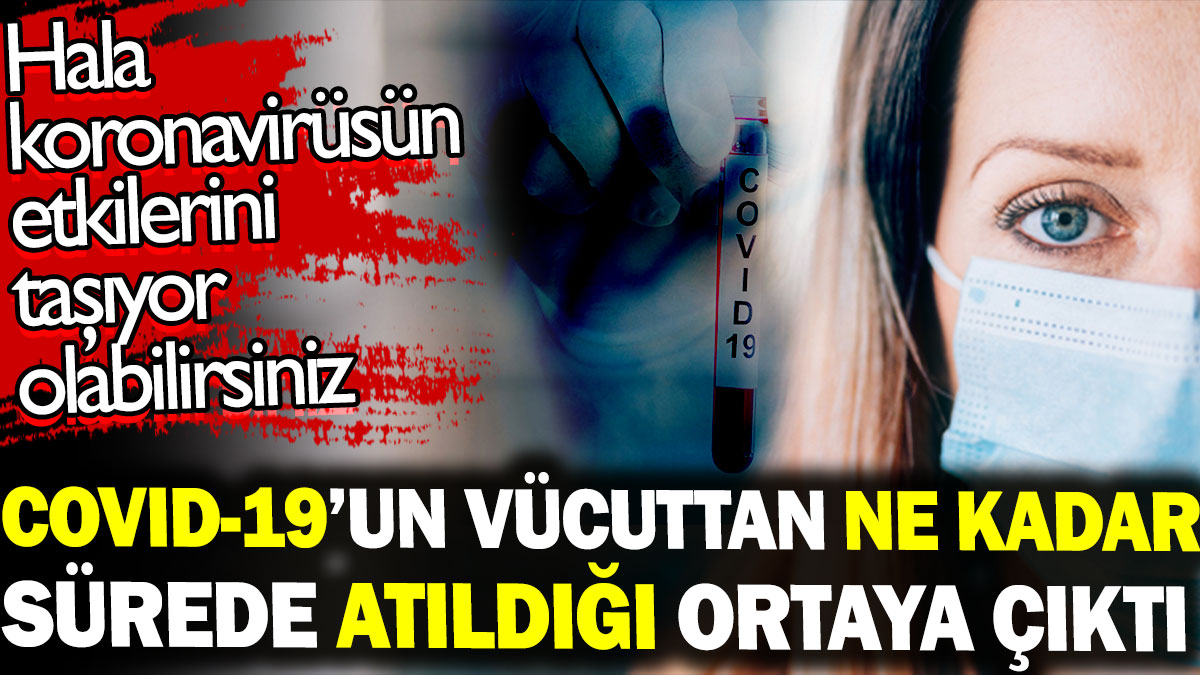 Covid-19 vücuttan ne kadar sürede atıldığı ortaya çıktı. Hala koronavirüsün etkilerini taşıyor olabilirsiniz