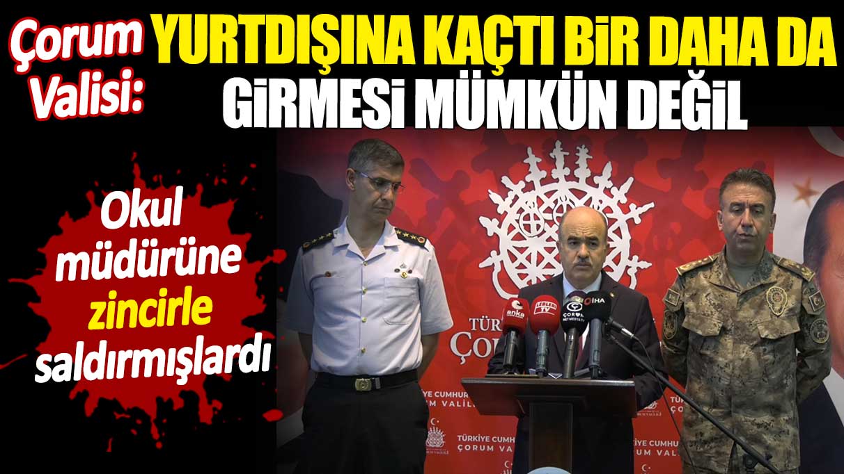 Çorum Valisi: Yurtdışına kaçtı daha da girmesi mümkün değil. Okul müdürüne zincirle saldırmışlardı