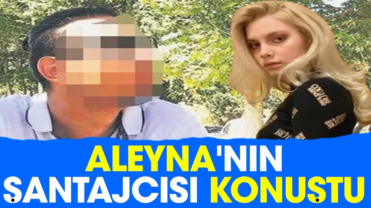 Aleyna'nın şantajcısı konuştu