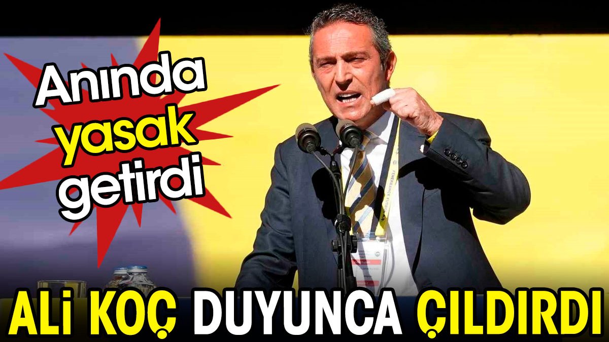 Ali Koç duyunca çıldırdı. Anında yasakladı