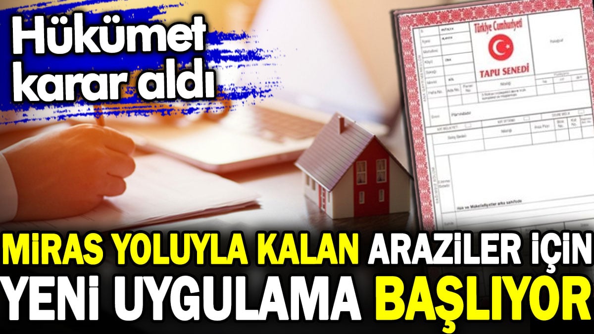 Miras yoluyla kalan araziler için yeni uygulama başlıyor. Hükümet karar aldı