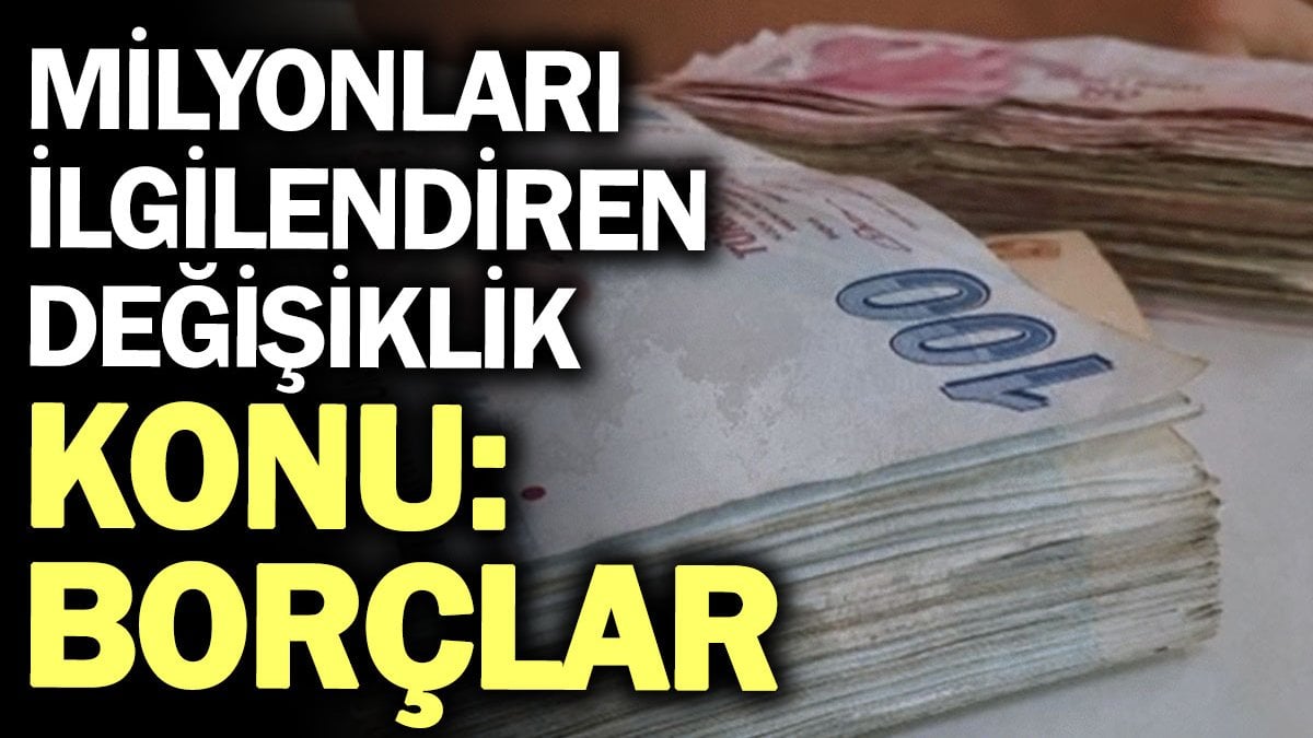 Milyonları ilgilendiren değişiklik. Konu borçlar