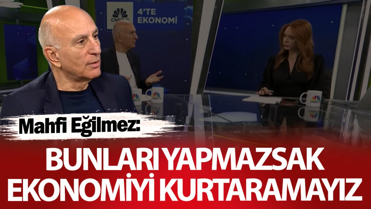 Mahfi Eğilmez: Bunları yapmazsak ekonomiyi kurtaramayız