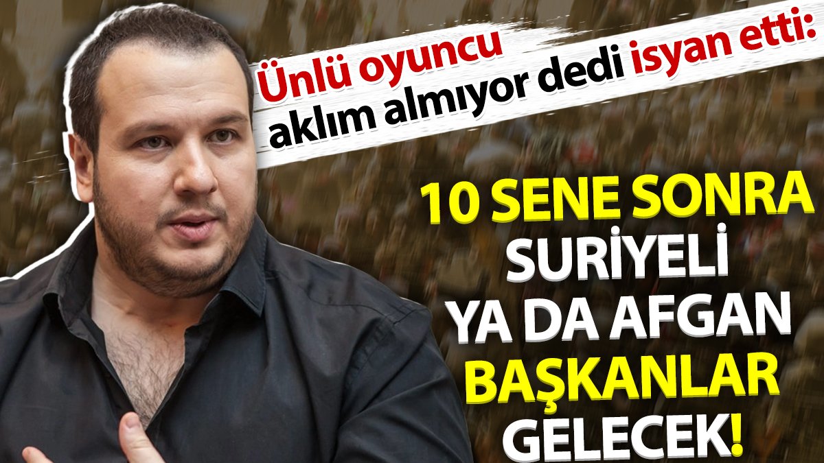 Ünlü oyuncu aklım almıyor dedi isyan etti: 10 sene sonra Suriyeli ya da Afgan başkanlar gelecek!