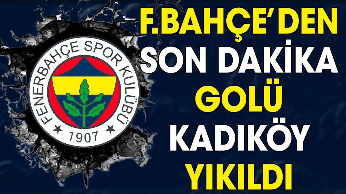 Fenerbahçe'den son dakika golü. Kadıköy yıkıldı