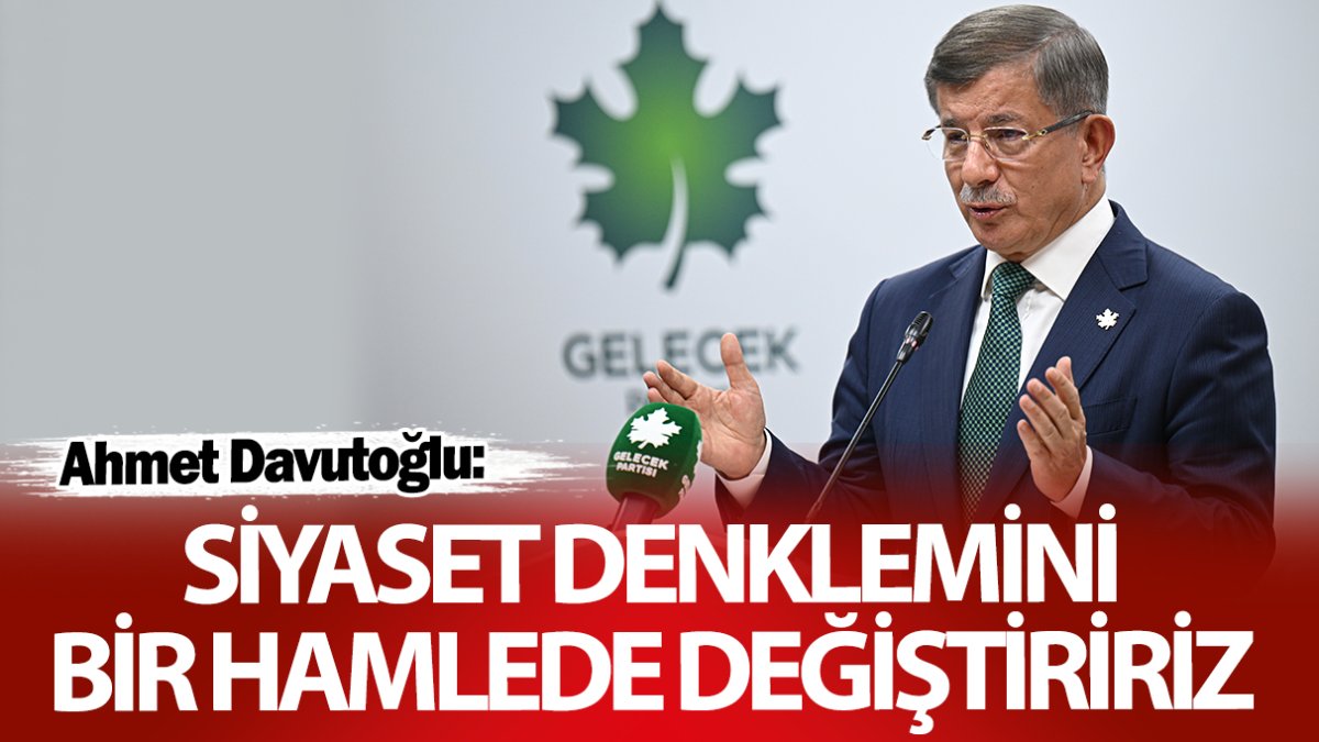 Ahmet Davutoğlu: Siyaset denklemini bir hamlede değiştirebiliriz