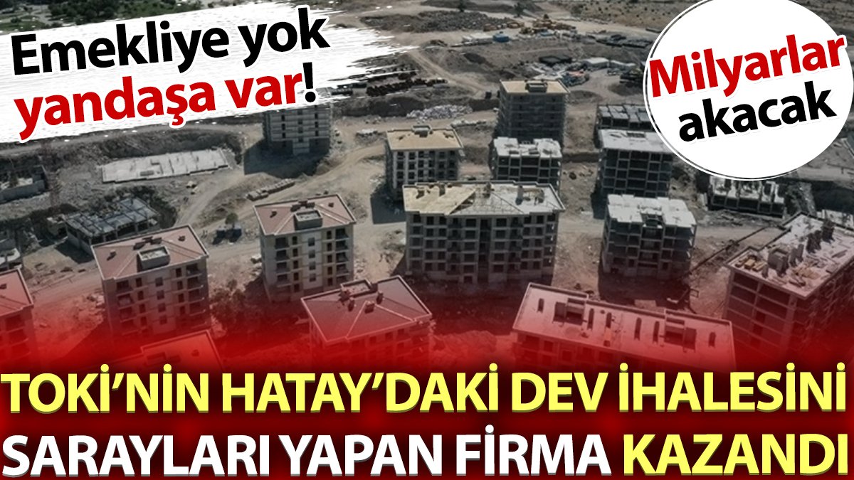 TOKİ'nin Hatay'daki dev ihalesini Sarayları yapan firma kazandı. Emekliye yok yandaşa var