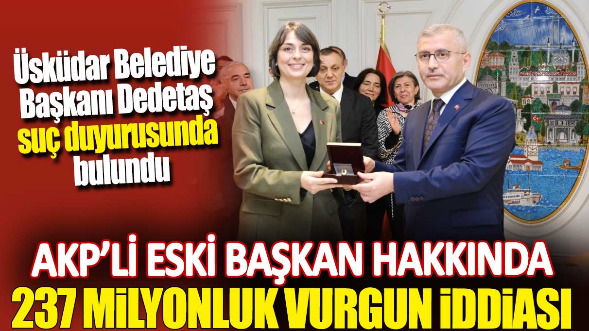 AKP'li eski başkan hakkında 237 milyonluk vurgun iddiası. Üsküdar Belediye Başkanı Dedetaş suç duyurusunda bulundu