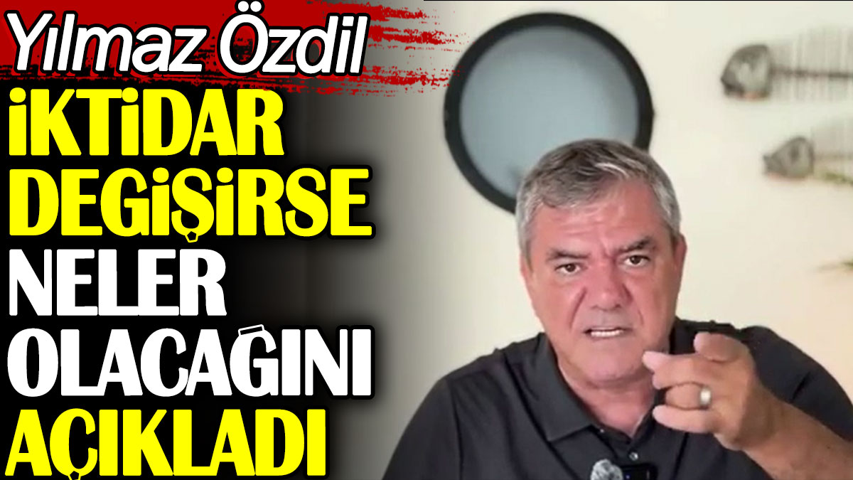 Yılmaz Özdil iktidar değişirse neler olacağını açıkladı