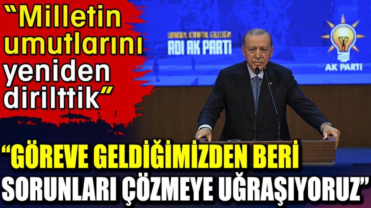 Göreve geldiğimizden beri sorunları çözmeye çalışıyoruz. Erdoğan: Milletin umutlarını yeniden dirilttik