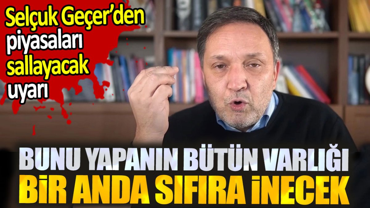 Selçuk Geçer'den piyasaları sallayacak uyarı. Bunu yapanın tüm varlıkları anında sıfırlanacak