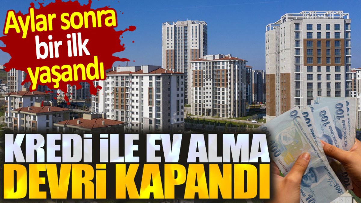 Kredi ile ev alma devri kapandı. Aylar sonra bir ilk yaşandı