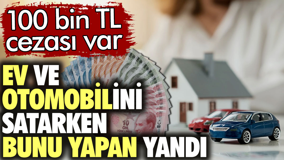 Ev ve otomobilini satarken bunu yapan yandı. 100 bin TL cezası var