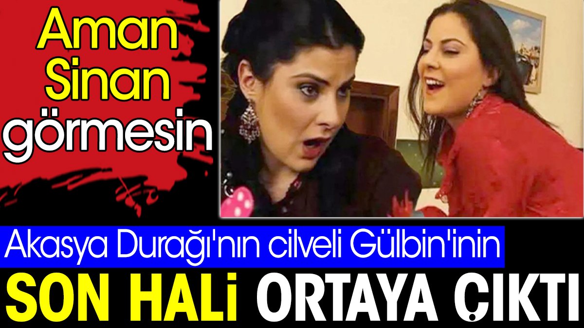 Akasya Durağı'nın cilveli Gülbin'inin son hali ortaya çıktı. Aman Sinan görmesin