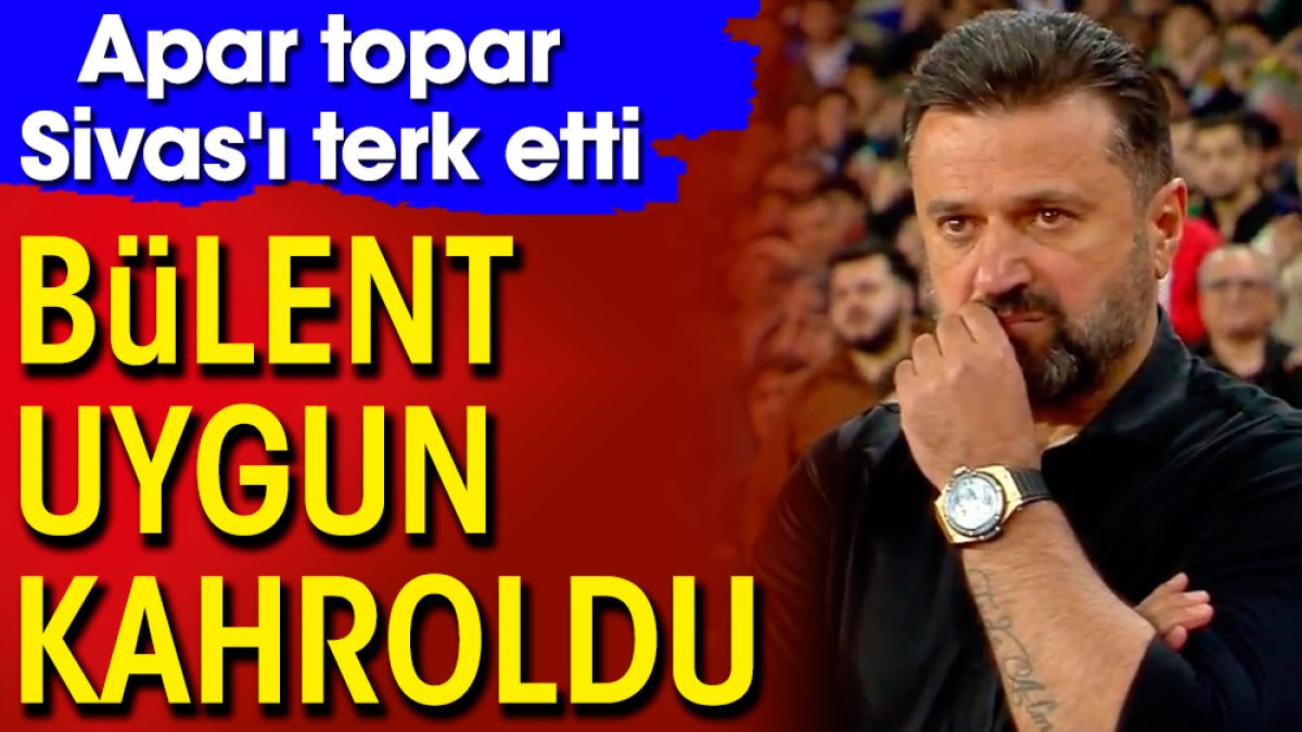 Bülent Uygun kahroldu. Apar topar Sivas'ı terk etti