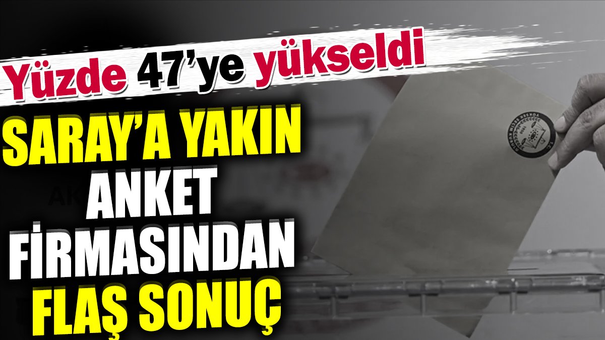 Saray'a yakın anket firmasından flaş sonuç. Yüzde 47'ye yükseldi