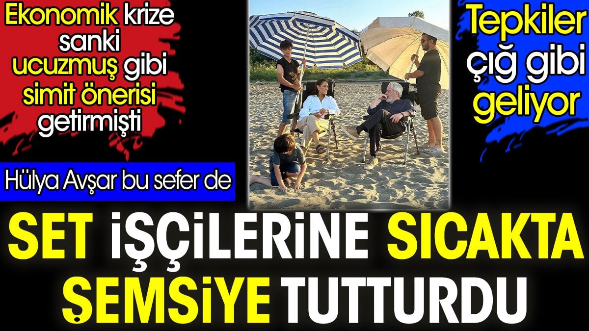 Hülya Avşar set işçilerine sıcakta şemsiye tutturdu. Tepkiler çığ gibi geliyor