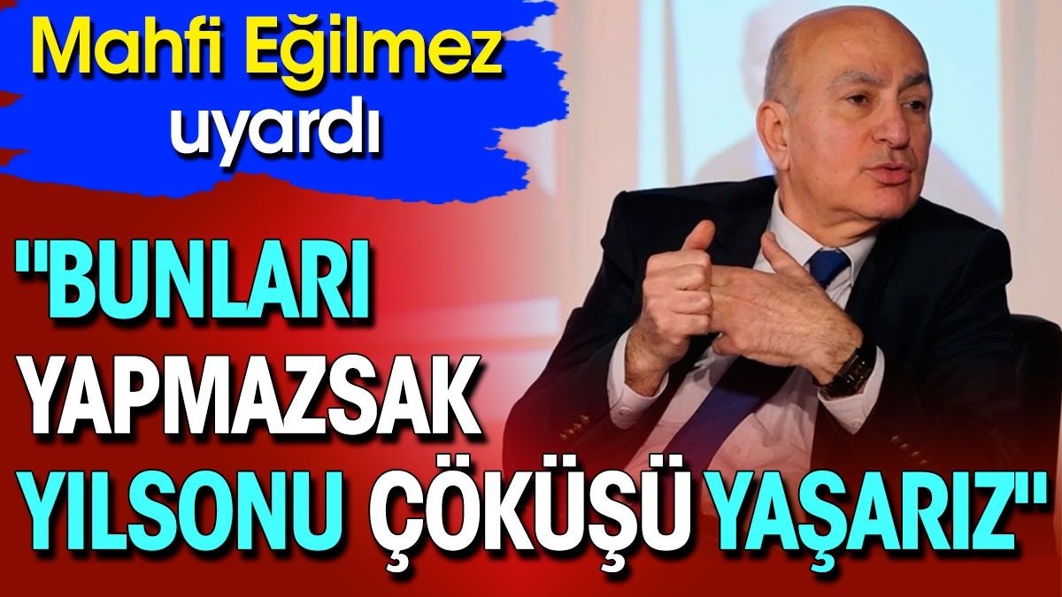 Mahfi Eğilmez uyardı. 'Bunları yapmazsak yılsonu çöküşü yaşarız'