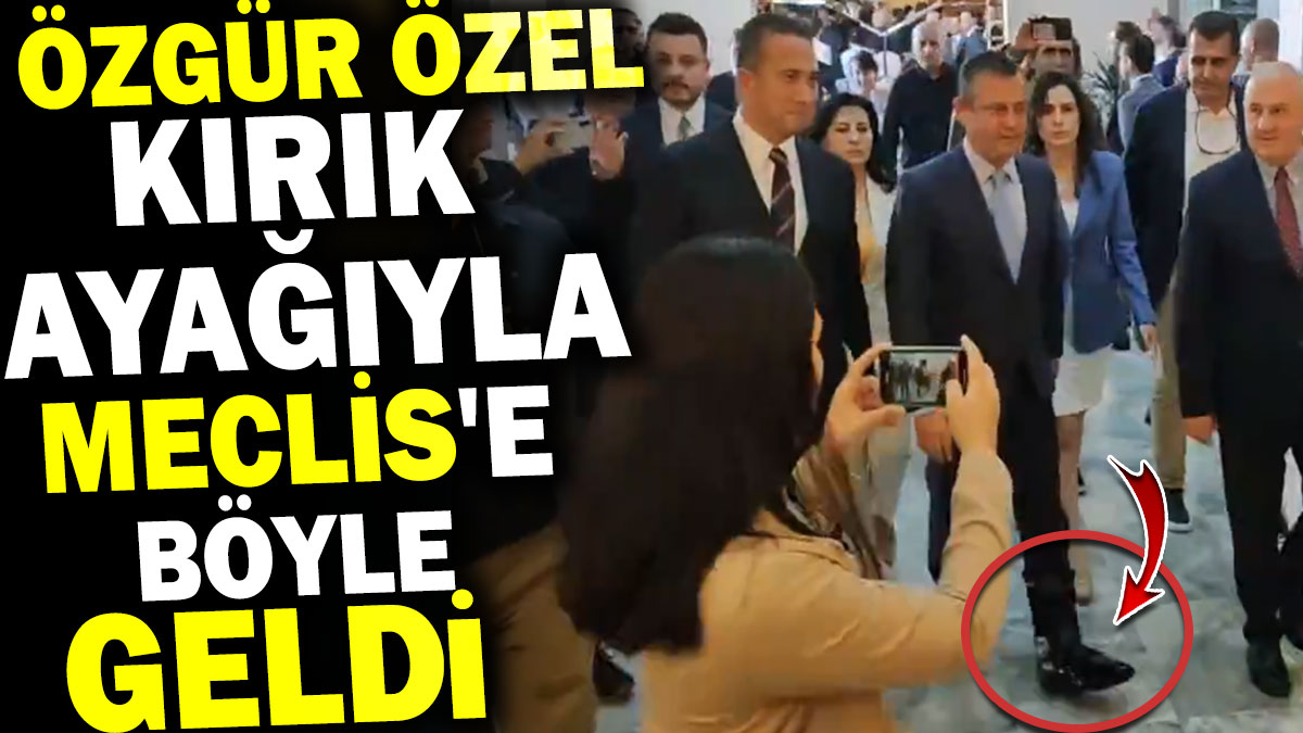 Özgür Özel kırık ayağıyla Meclis'e böyle geldi