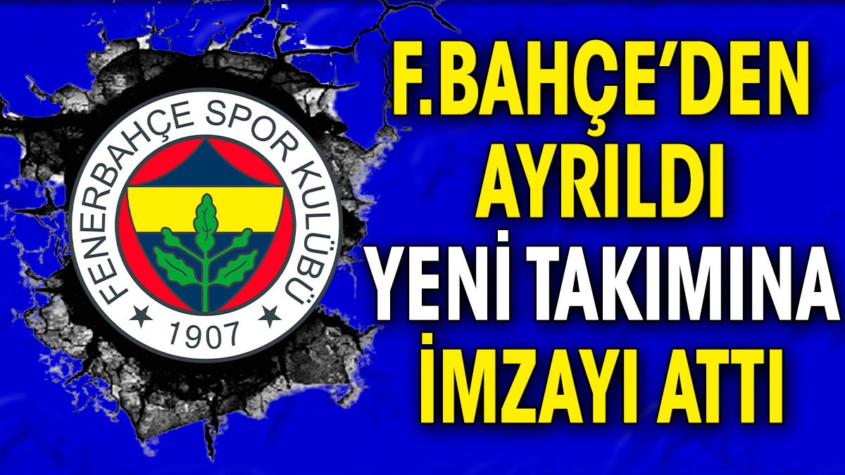 Fenerbahçe'den ayrıldı yeni takımına imzayı attı