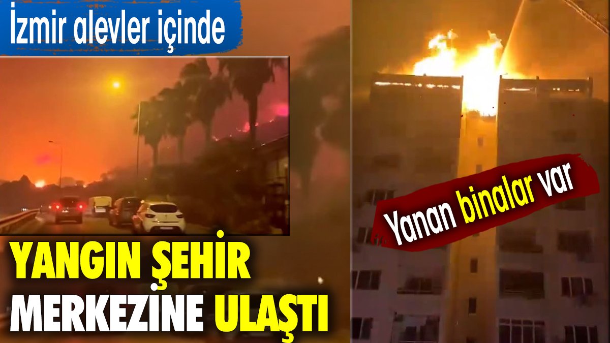 İzmir alevler içinde. Yangın şehir merkezine ulaştı. Yanan binalar var