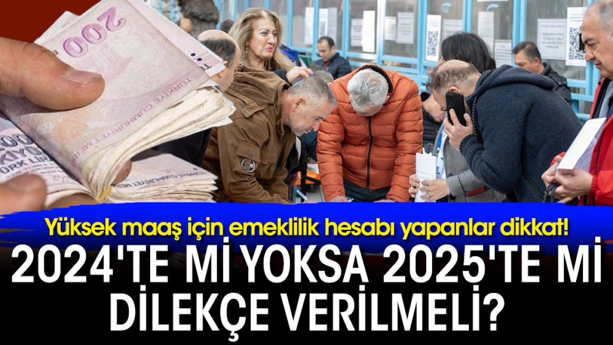 Yüksek maaş için emeklilik hesabı yapanlar dikkat! 2024'te mi yoksa 2025'te mi dilekçe verilmeli?