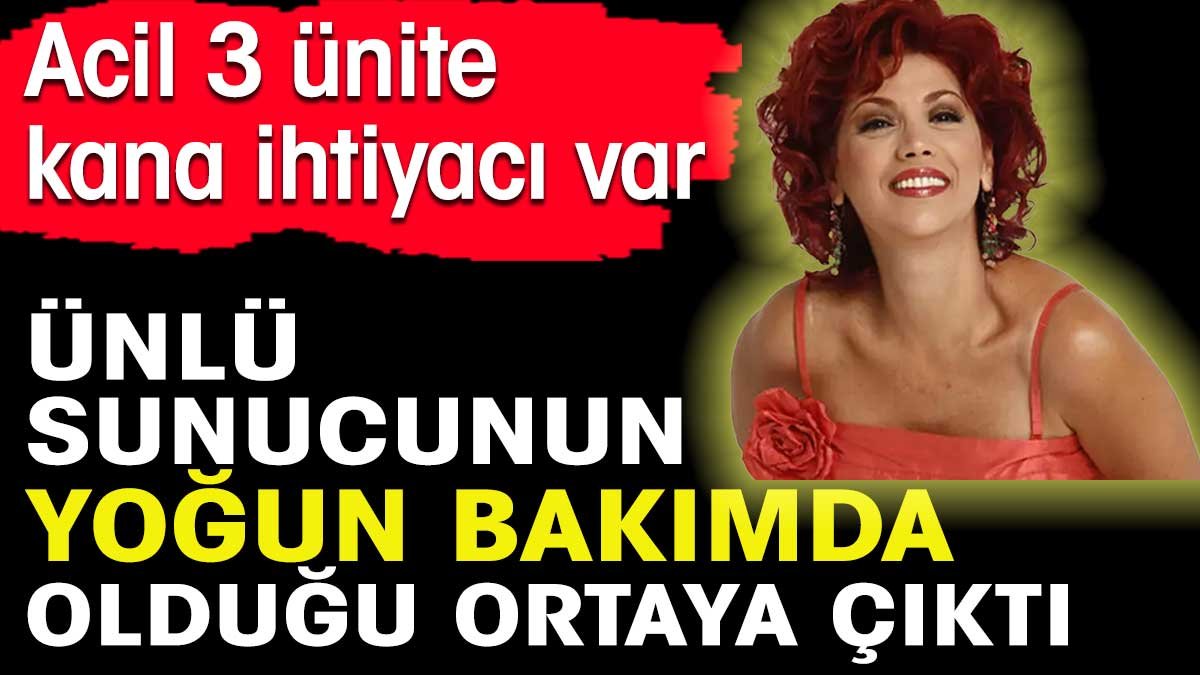 Ünlü sunucunun yoğun bakımda olduğu ortaya çıktı. Acil 3 ünite kana ihtiyacı var