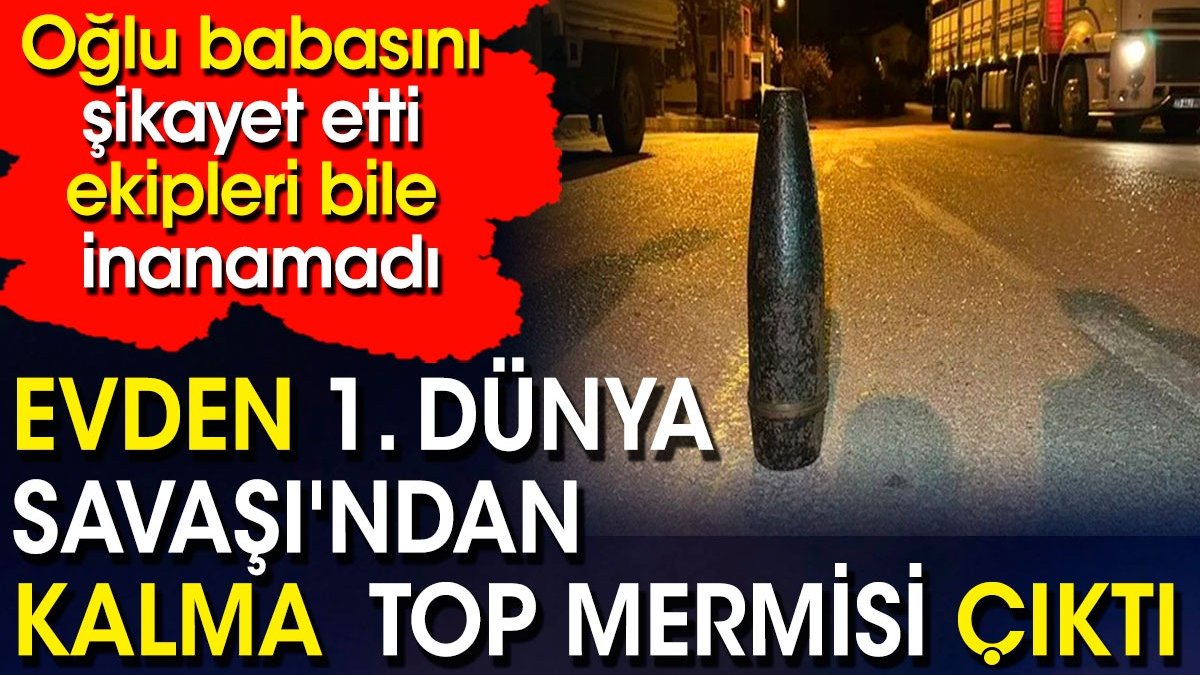 Evden 1. Dünya Savaşı'ndan kalma top mermisi çıktı. Oğlu babasını şikayet etti ekipleri bile inanamadı