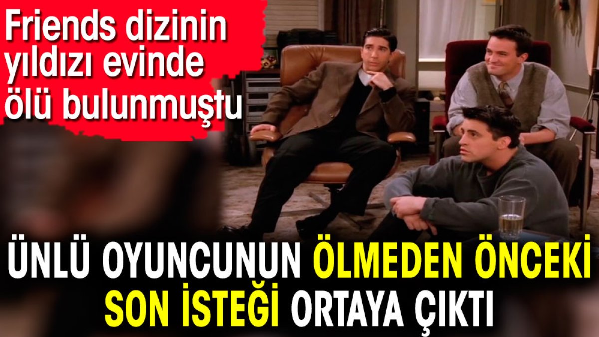 Ünlü oyuncunun ölmeden önceki son isteği ortaya çıktı. Friends dizinin yıldızı evinde ölü bulunmuştu