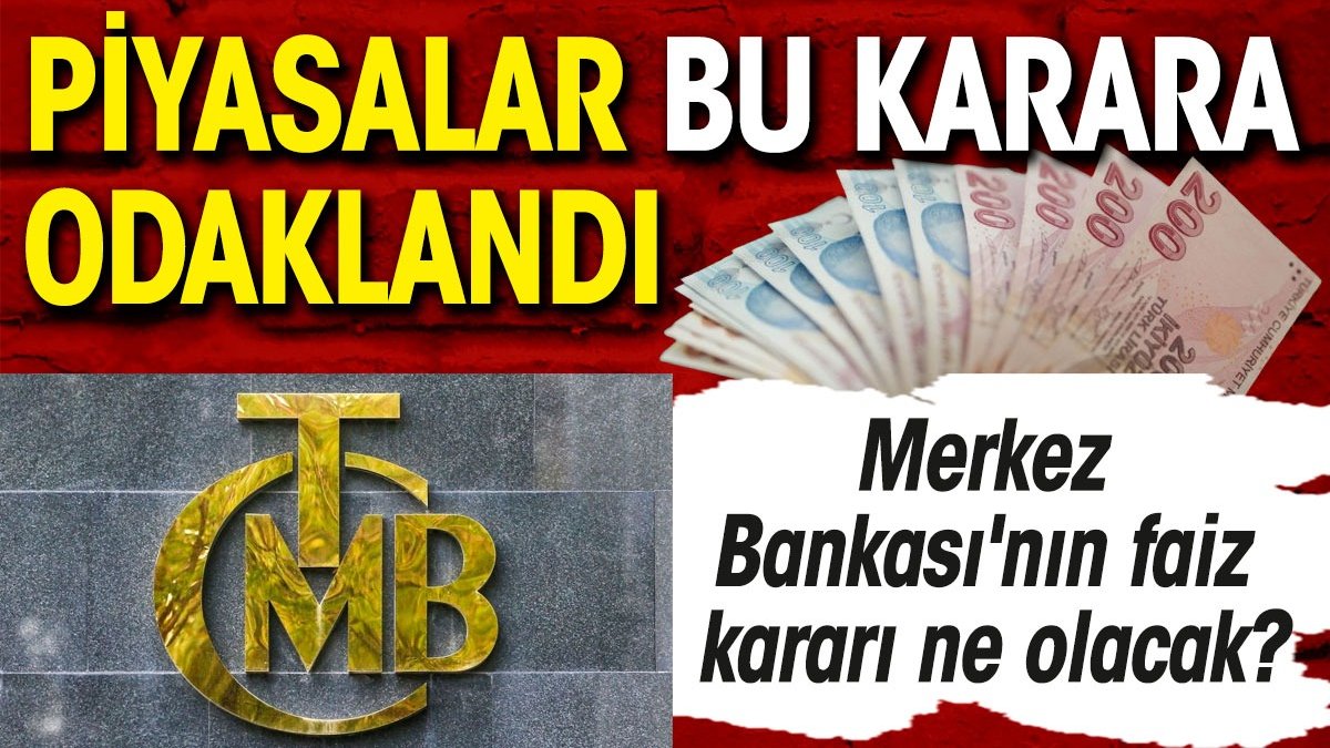 Piyasalar bu karara odaklandı. Merkez Bankası'nın faiz kararı ne olacak?