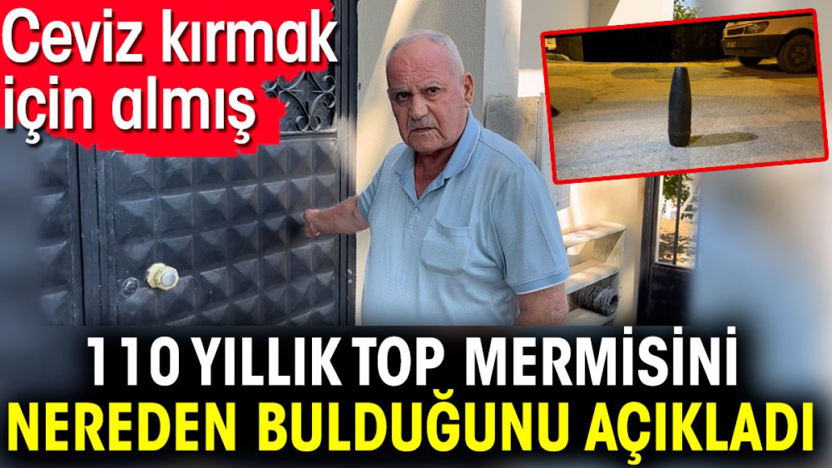 110 yıllık top mermisini nereden bulduğunu açıkladı. Ceviz kırmak için almış