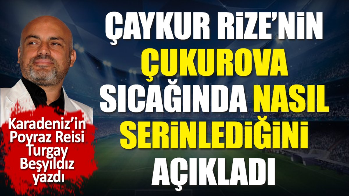 Rize'nin Çukurova sıcağında nasıl serinlediğini açıkladı