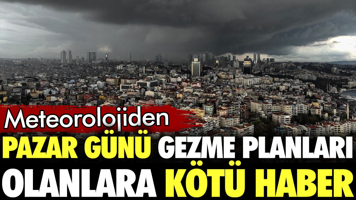 Meteorolojiden pazar günü gezme planları olanlara kötü haber