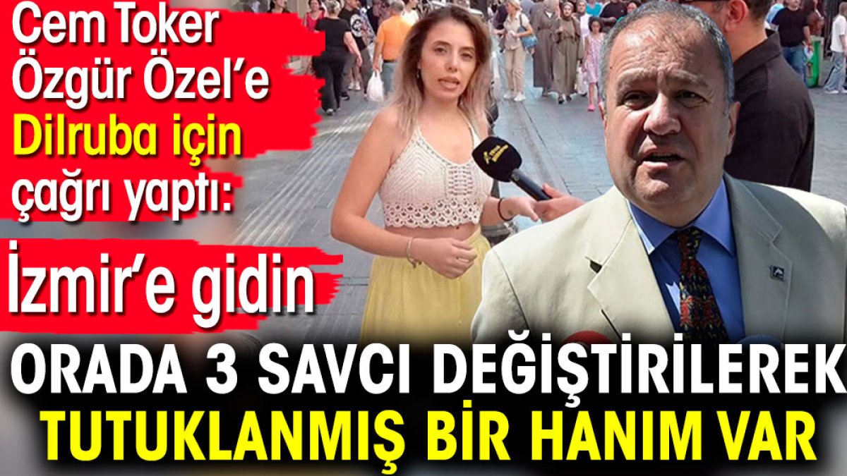 Cem Toker Özgür Özel’e Dilruba için çağrı yaptı. İzmir’e gidin orada 3 savcı değiştirilerek tutuklanmış bir hanım var