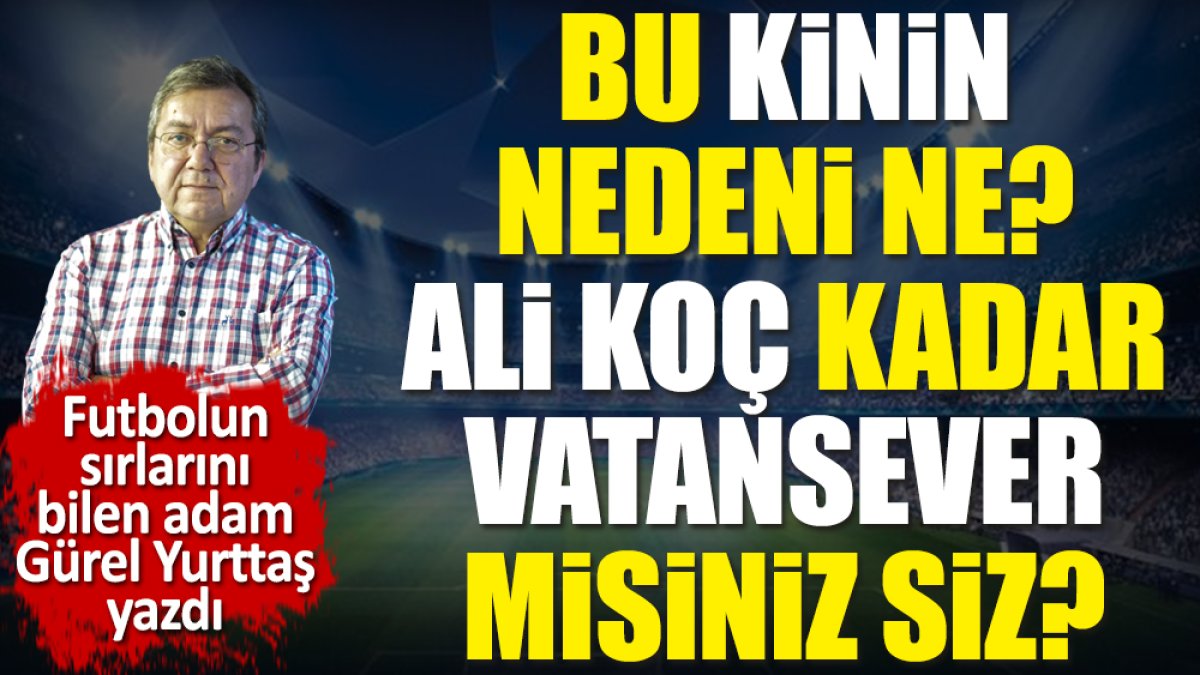 Bu kinin nedeni ne? Ali Koç kadar vatansever misiniz siz?