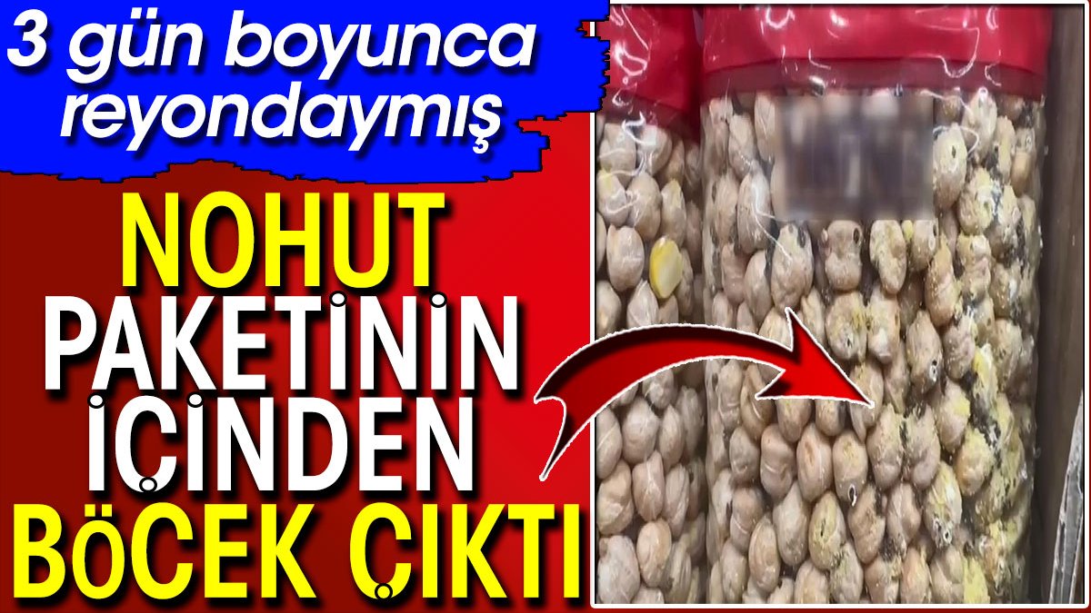 Nohut paketinin içinden böcek çıktı. 3 gün boyunca reyondaymış