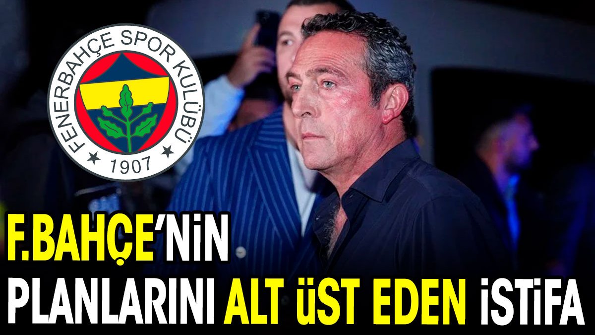 Fenerbahçe'nin planlarını alt üst eden istifa