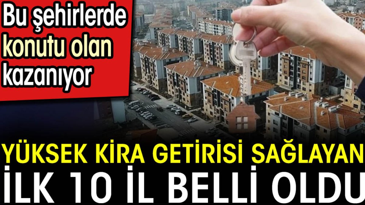 Yüksek kira getirisi sağlayan ilk 10 il belli oldu. Bu şehirlerde konutu olan kazanıyor