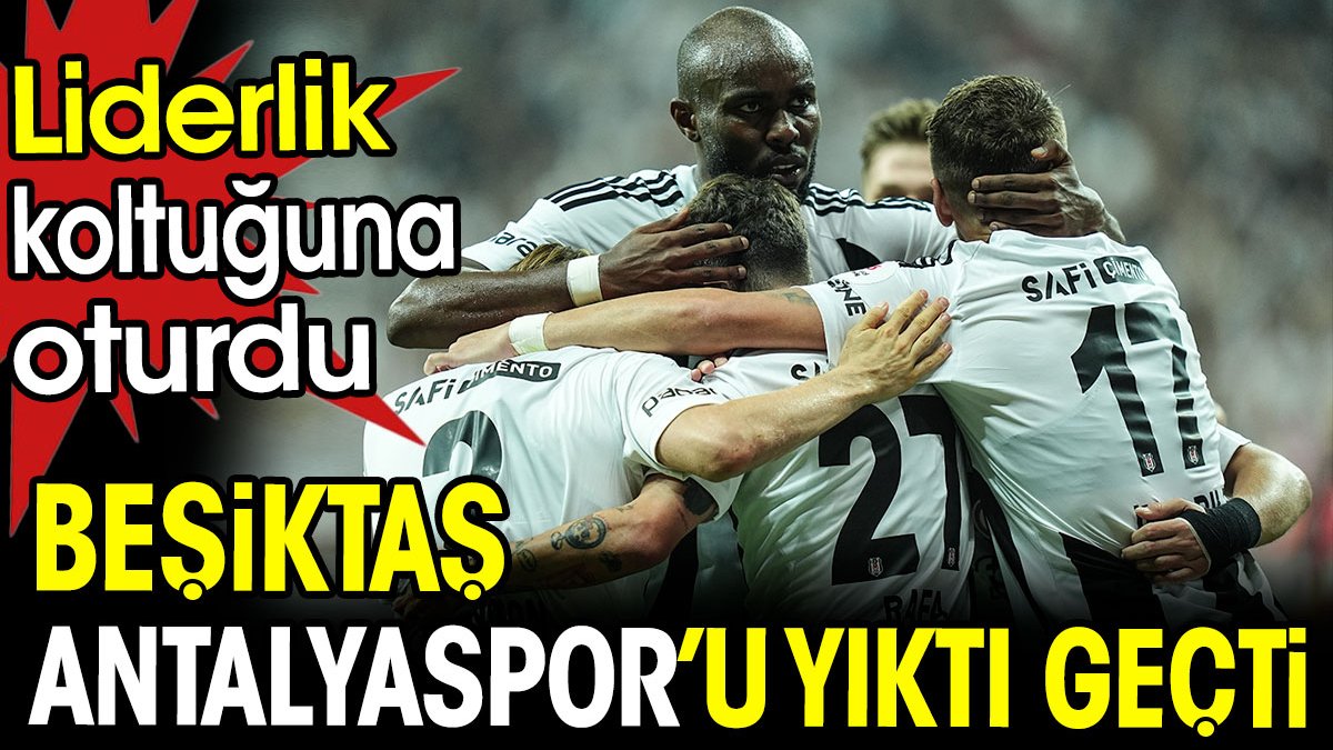 Beşiktaş Antalyaspor'u yıktı. Liderlik koltuğuna oturdu