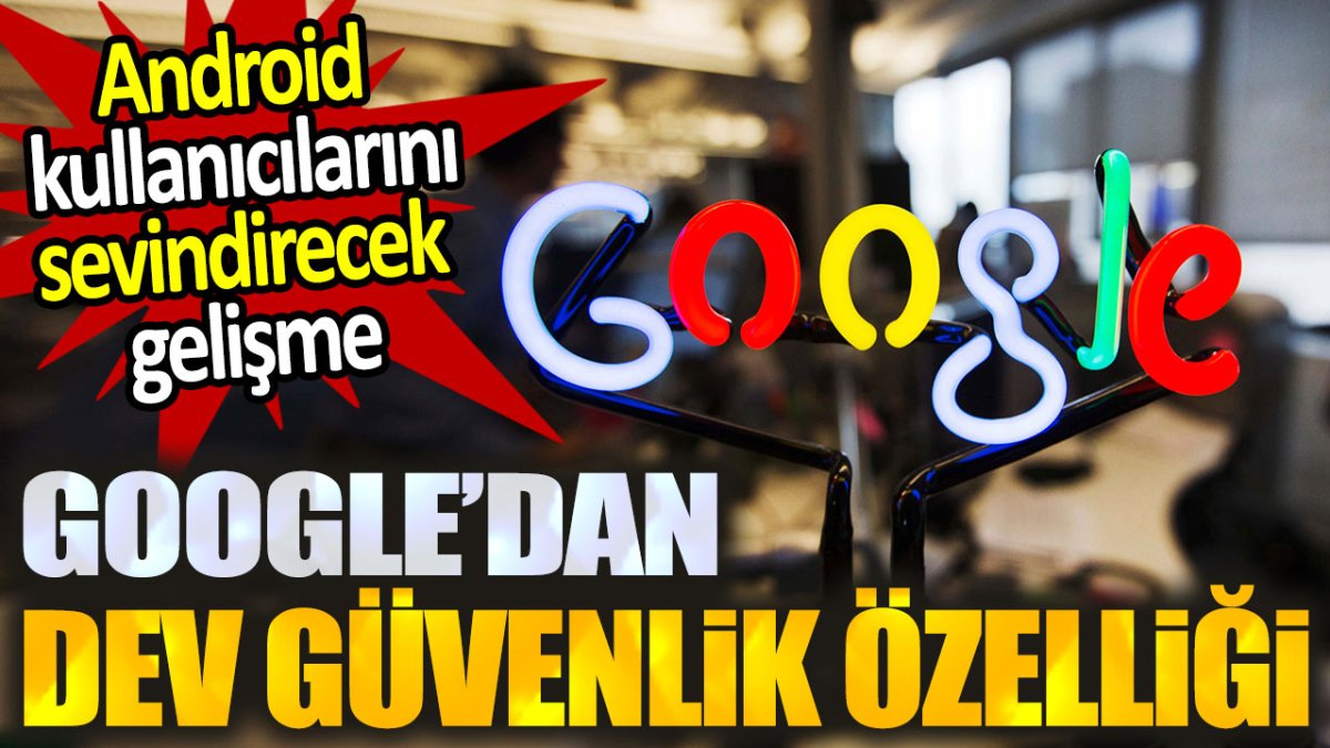 Google'dan dev güvenlik özelliği. Android kullanıcılarını sevindirecek gelişme