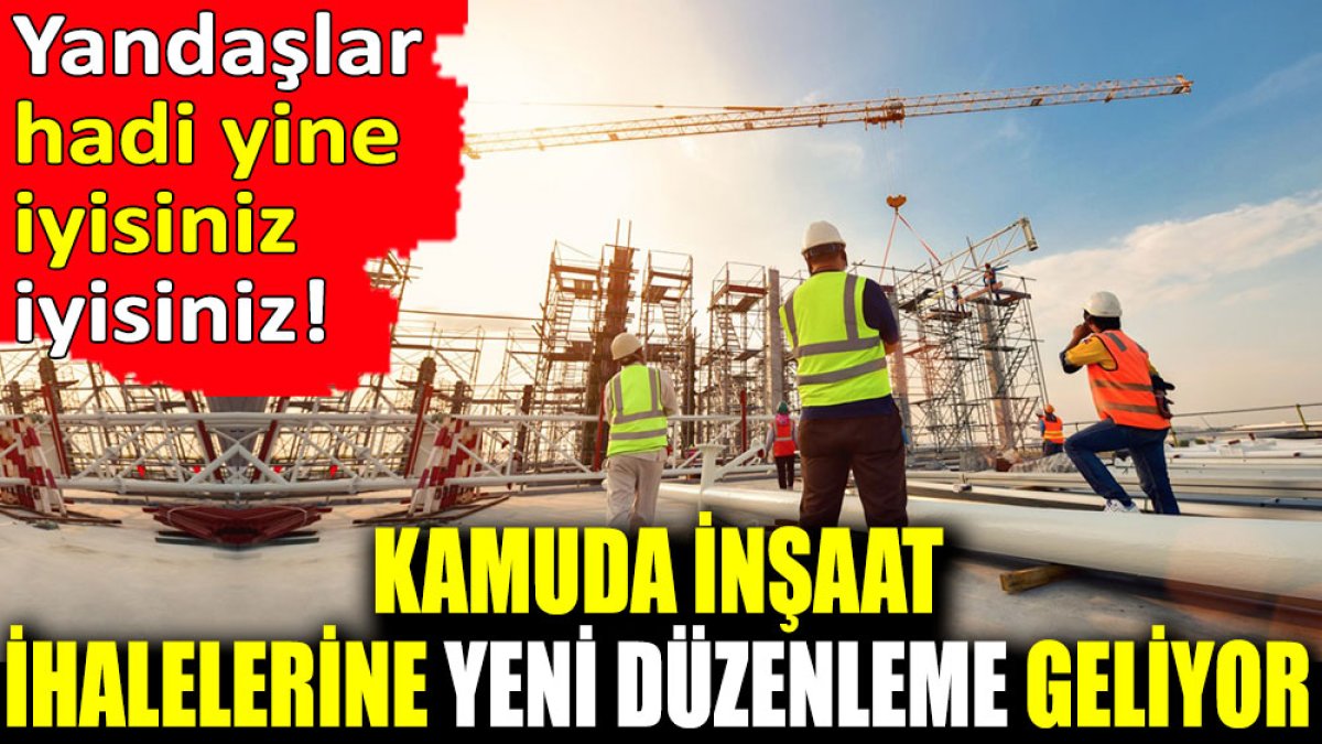 Kamuda inşaat ihalelerine yeni düzenleme geliyor. Yandaşlar hadi yine iyisiniz iyisiniz!