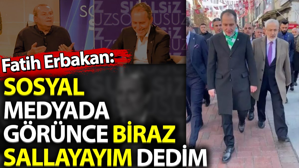 Fatih Erbakan 'Sosyal medyada görünce biraz sallayayım dedim'