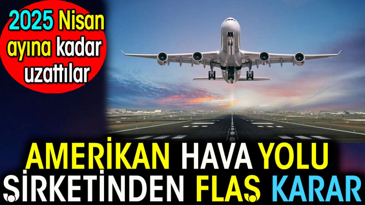 Amerikan hava yolu şirketinden flaş karar. 2025 Nisan'a uzattılar