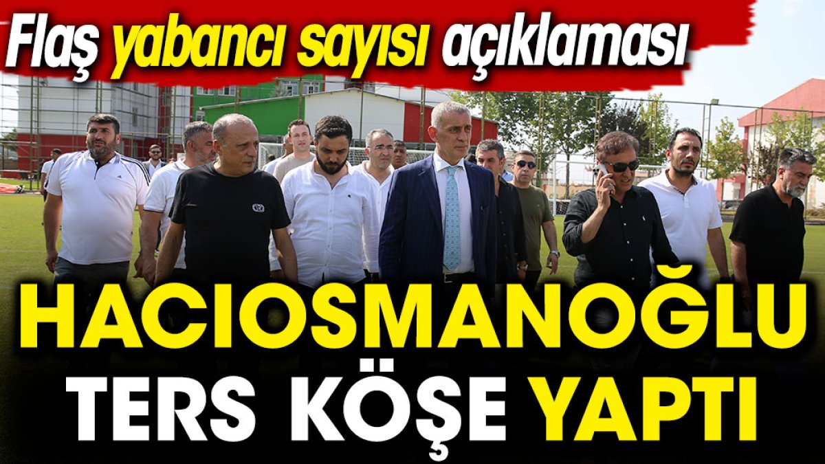 Hacıosmanoğlu ters köşe yaptı. Flaş yabancı sayısı açıklaması